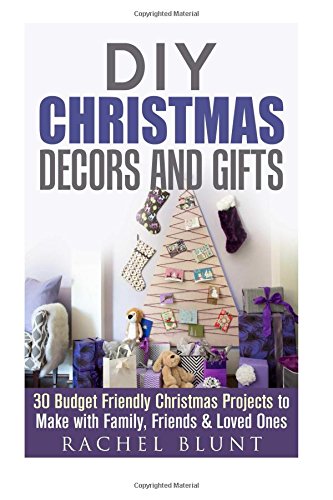 DIY Christmas Decors and Gifts: 30 Budget Friendly Christmas Projects to Make with Family, Friends & Loved Ones (DIY Household Hacks & Christmas Crafts)